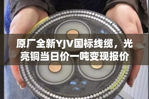 原厂全新YJV国标线缆,光亮铜当日价一吨变现报价 原厂全新YJV国标线缆,光亮铜当日价一吨变现报价