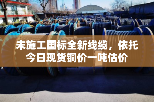 未施工国标全新线缆，依托今日现货铜价一吨估价