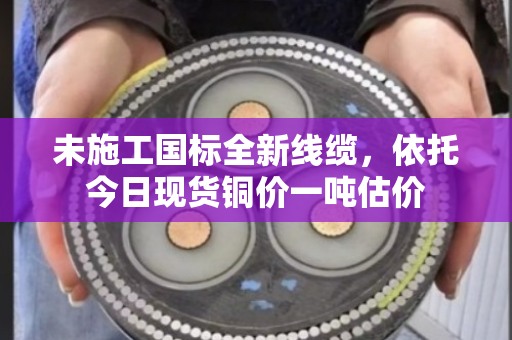 未施工国标全新线缆，依托今日现货铜价一吨估价