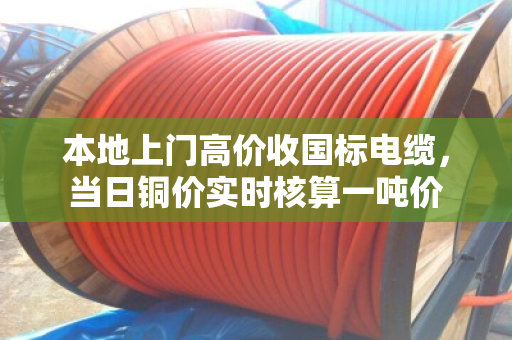 本地上门高价收国标电缆，当日铜价实时核算一吨价