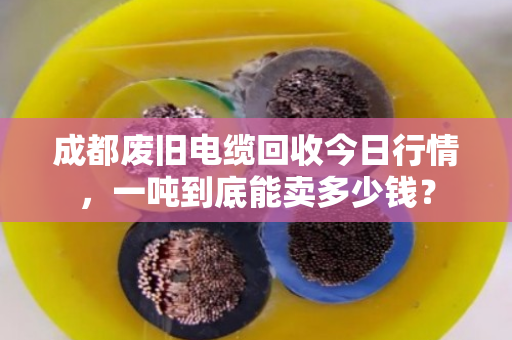 成都废旧电缆回收今日行情，一吨到底能卖多少钱？