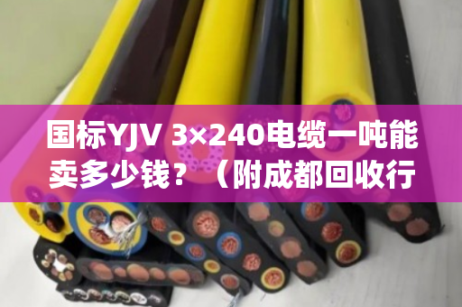 国标YJV 3×240电缆一吨能卖多少钱?(附成都回收行情与报价逻辑) 国标YJV 3×240电缆一吨能卖多少钱?(附成都回收行情与报价逻辑)