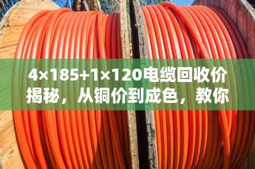 4×185+1×120电缆回收价揭秘，从铜价到成色，教你如何多赚30%-50%