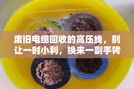 废旧电缆回收的高压线，别让一时小利，换来一副手铐
