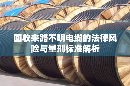 回收来路不明电缆的法律风险与量刑标准解析 回收来路不明电缆的法律风险与量刑标准解析