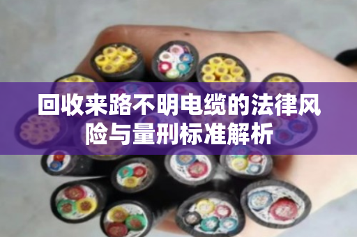 回收来路不明电缆的法律风险与量刑标准解析 回收来路不明电缆的法律风险与量刑标准解析