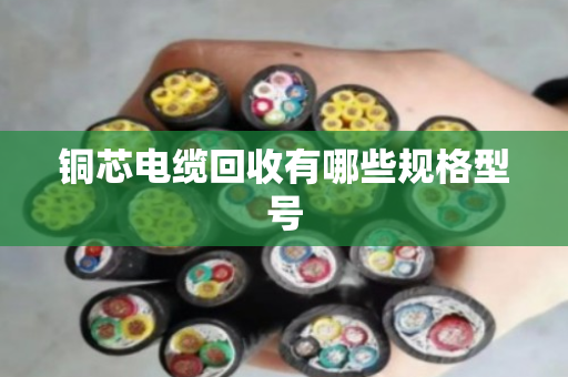 铜芯电缆回收有哪些规格型号 铜芯电缆回收有哪些规格型号
