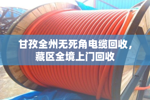甘孜全州无死角电缆回收,藏区全境上门回收 甘孜全州无死角电缆回收,藏区全境上门回收