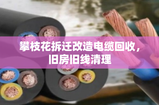攀枝花拆迁改造电缆回收，旧房旧线清理