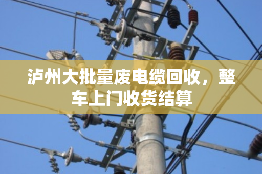 泸州大批量废电缆回收,整车上门收货结算 泸州大批量废电缆回收,整车上门收货结算