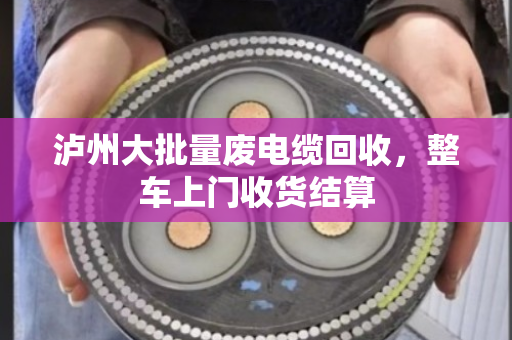 泸州大批量废电缆回收，整车上门收货结算