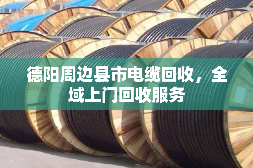 德阳周边县市电缆回收,全域上门回收服务 德阳周边县市电缆回收,全域上门回收服务