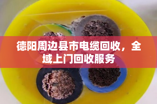 德阳周边县市电缆回收,全域上门回收服务 德阳周边县市电缆回收,全域上门回收服务