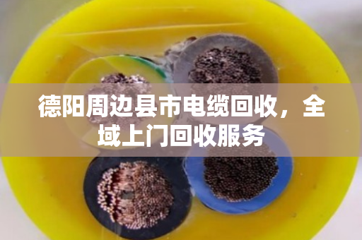 德阳周边县市电缆回收，全域上门回收服务