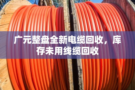 广元整盘全新电缆回收，库存未用线缆回收