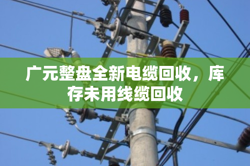 广元整盘全新电缆回收，库存未用线缆回收