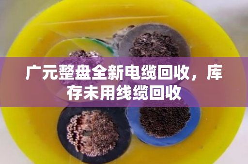 广元整盘全新电缆回收，库存未用线缆回收