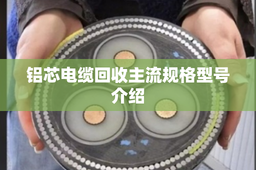 铝芯电缆回收主流规格型号介绍 铝芯电缆回收主流规格型号介绍