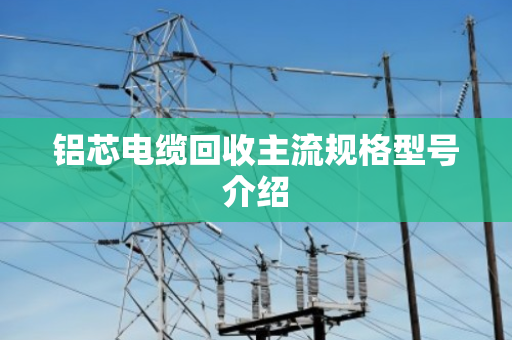 铝芯电缆回收主流规格型号介绍