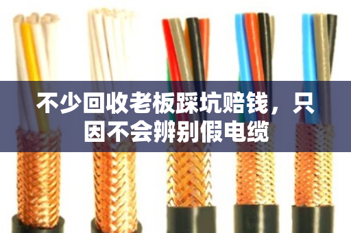 不少回收老板踩坑赔钱，只因不会辨别假电缆