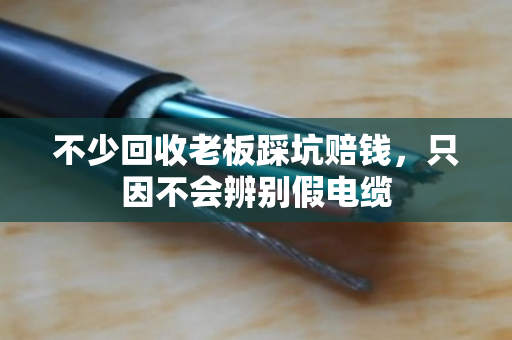 不少回收老板踩坑赔钱，只因不会辨别假电缆