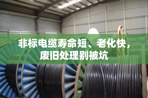 非标电缆寿命短、老化快,废旧处理别被坑 非标电缆寿命短、老化快,废旧处理别被坑