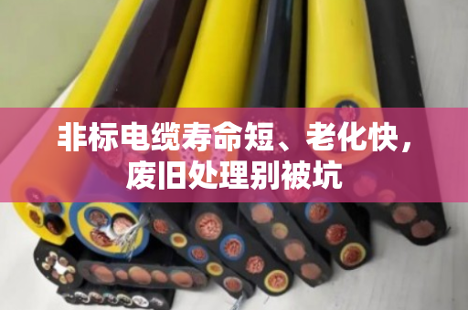 非标电缆寿命短、老化快，废旧处理别被坑