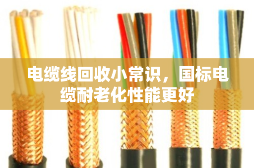电缆线回收小常识，国标电缆耐老化性能更好