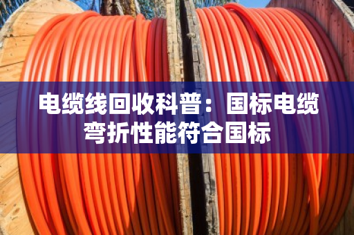 电缆线回收科普：国标电缆弯折性能符合国标