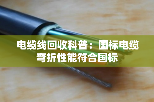 电缆线回收科普：国标电缆弯折性能符合国标