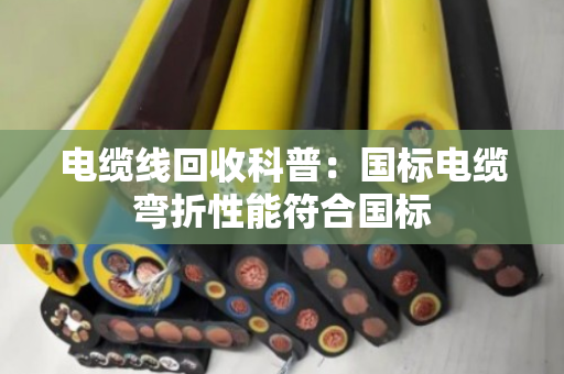 电缆线回收科普：国标电缆弯折性能符合国标