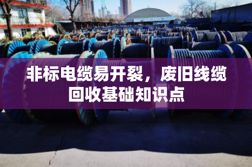 非标电缆易开裂,废旧线缆回收基础知识点 非标电缆易开裂,废旧线缆回收基础知识点