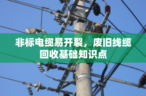 非标电缆易开裂,废旧线缆回收基础知识点 非标电缆易开裂,废旧线缆回收基础知识点