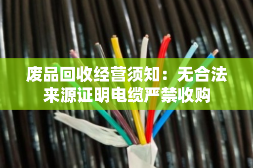 废品回收经营须知:无合法来源证明电缆严禁收购 废品回收经营须知:无合法来源证明电缆严禁收购