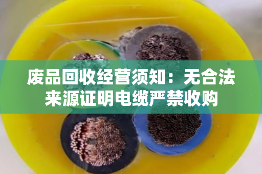 废品回收经营须知：无合法来源证明电缆严禁收购