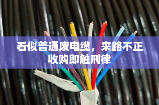 看似普通废电缆，来路不正收购即触刑律