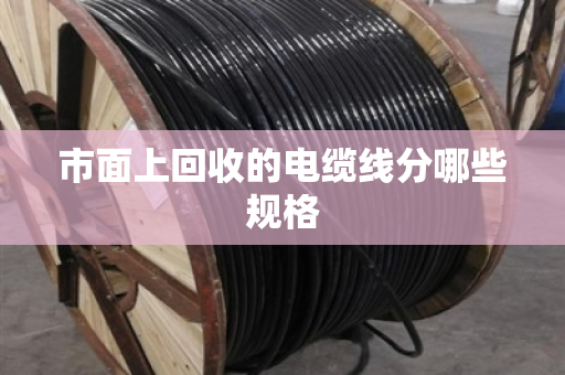 市面上回收的电缆线分哪些规格 市面上回收的电缆线分哪些规格