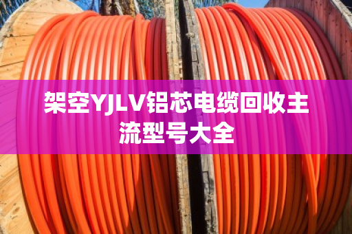架空YJLV铝芯电缆回收主流型号大全 架空YJLV铝芯电缆回收主流型号大全