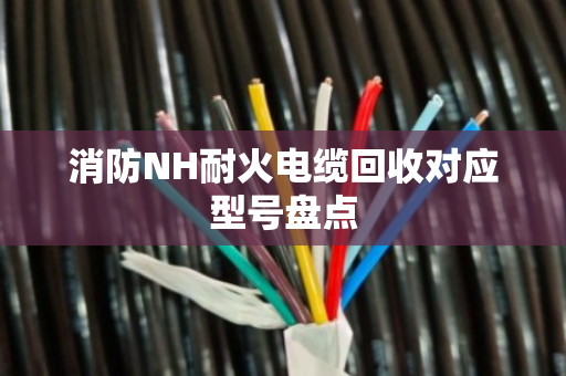 消防NH耐火电缆回收对应型号盘点 消防NH耐火电缆回收对应型号盘点
