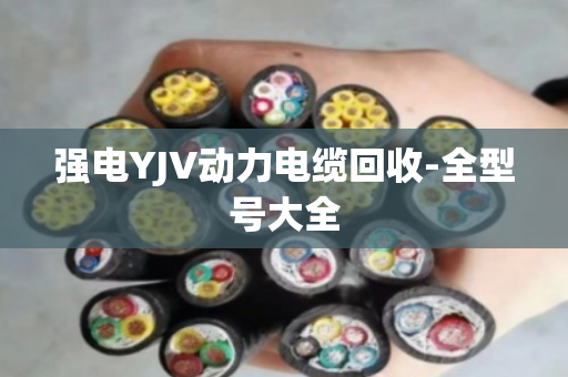 强电YJV动力电缆回收-全型号大全 强电YJV动力电缆回收-全型号大全