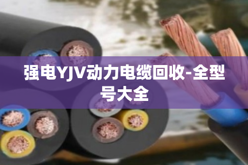 强电YJV动力电缆回收-全型号大全 强电YJV动力电缆回收-全型号大全