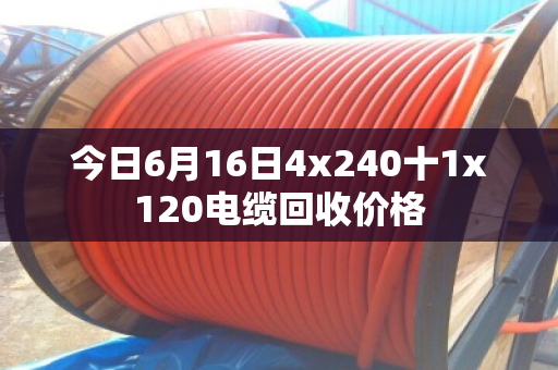 今日6月16日4x240十1x120电缆回收价格 今日6月16日4x240十1x120电缆回收价格