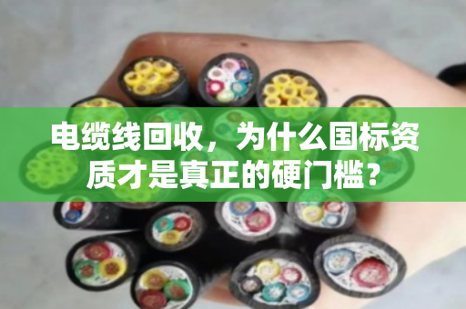 电缆线回收，为什么国标资质才是真正的硬门槛？