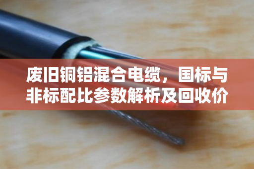 废旧铜铝混合电缆,国标与非标配比参数解析及回收价值对比 废旧铜铝混合电缆,国标与非标配比参数解析及回收价值对比