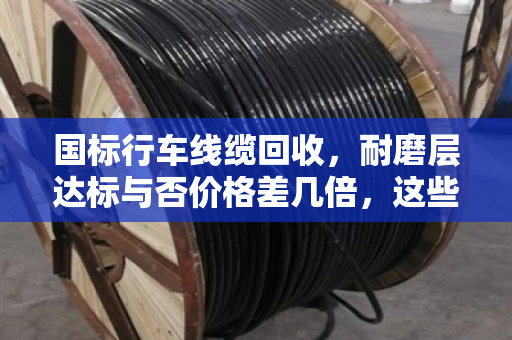 国标行车线缆回收,耐磨层达标与否价格差几倍,这些门道你知道吗? 国标行车线缆回收,耐磨层达标与否价格差几倍,这些门道你知道吗?