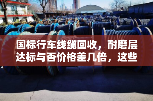 国标行车线缆回收，耐磨层达标与否价格差几倍，这些门道你知道吗？