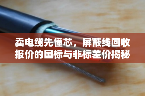 卖电缆先懂芯,屏蔽线回收报价的国标与非标差价揭秘 卖电缆先懂芯,屏蔽线回收报价的国标与非标差价揭秘