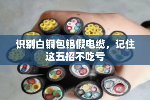 识别白铜包铝假电缆,记住这五招不吃亏 识别白铜包铝假电缆,记住这五招不吃亏