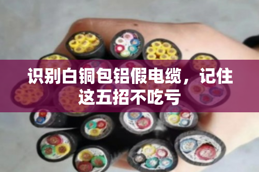 识别白铜包铝假电缆，记住这五招不吃亏
