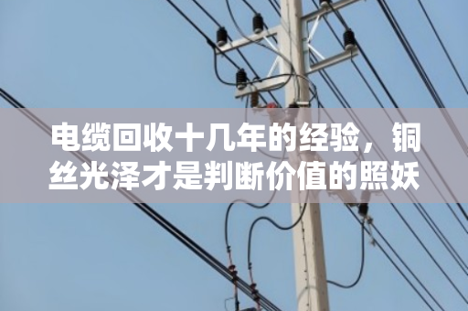 电缆回收十几年的经验，铜丝光泽才是判断价值的照妖镜